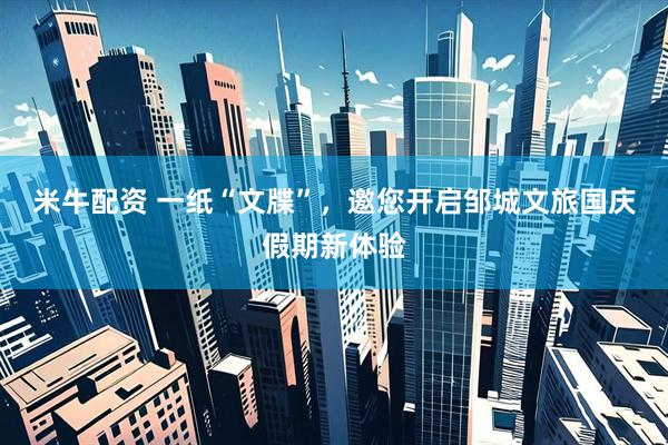 米牛配资 一纸“文牒”，邀您开启邹城文旅国庆假期新体验